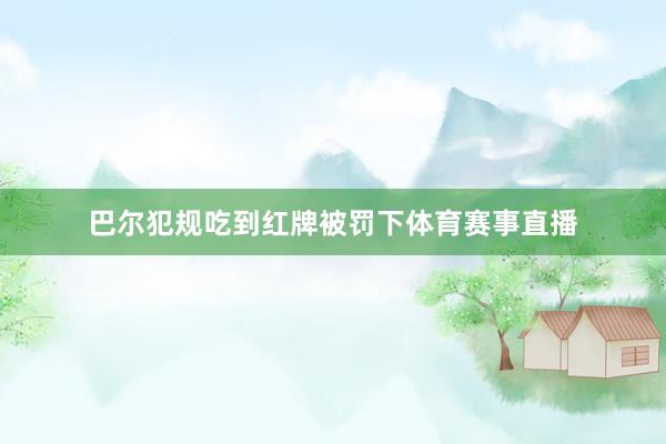 巴尔犯规吃到红牌被罚下体育赛事直播