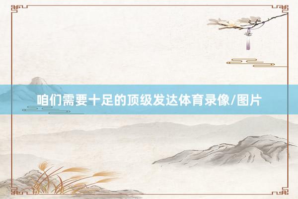 咱们需要十足的顶级发达体育录像/图片