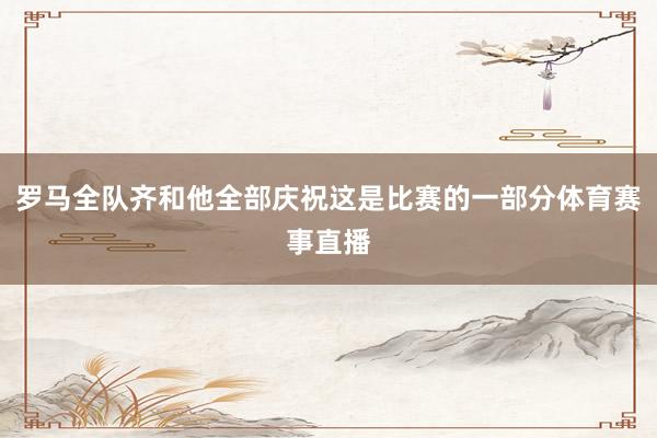 罗马全队齐和他全部庆祝这是比赛的一部分体育赛事直播