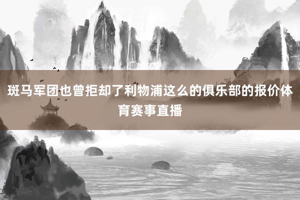 斑马军团也曾拒却了利物浦这么的俱乐部的报价体育赛事直播