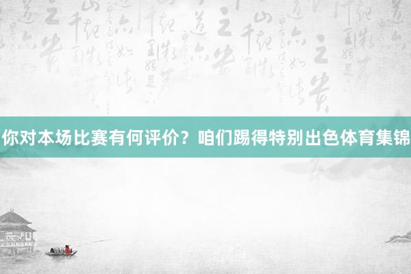 你对本场比赛有何评价？咱们踢得特别出色体育集锦