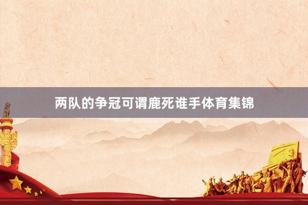 两队的争冠可谓鹿死谁手体育集锦
