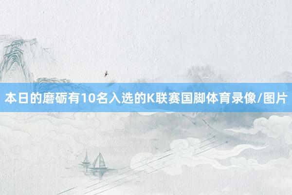 本日的磨砺有10名入选的K联赛国脚体育录像/图片