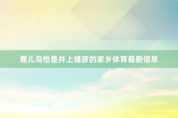 鹿儿岛恰是井上雄彦的家乡体育最新信息