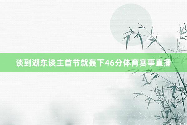 谈到湖东谈主首节就轰下46分体育赛事直播