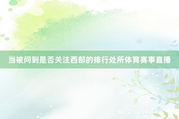 当被问到是否关注西部的排行处所体育赛事直播