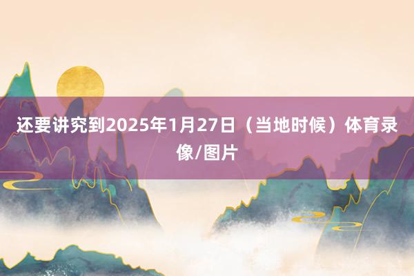 还要讲究到2025年1月27日（当地时候）体育录像/图片