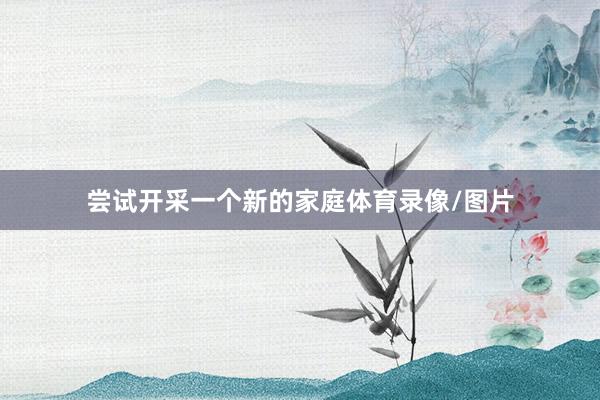 尝试开采一个新的家庭体育录像/图片