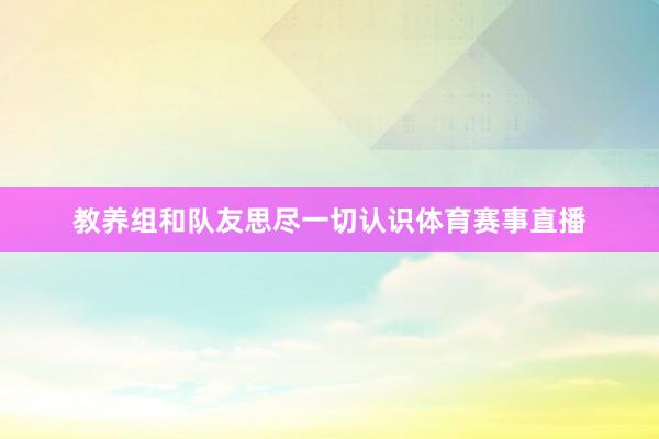 教养组和队友思尽一切认识体育赛事直播