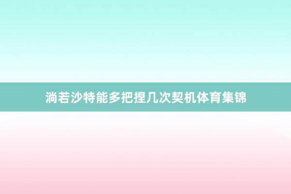 淌若沙特能多把捏几次契机体育集锦