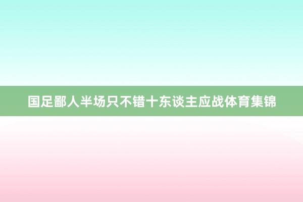 国足鄙人半场只不错十东谈主应战体育集锦
