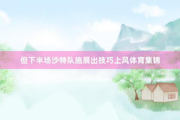 但下半场沙特队施展出技巧上风体育集锦