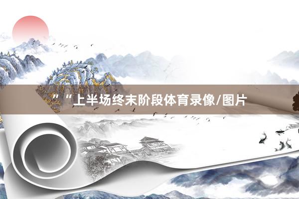 ”　　“上半场终末阶段体育录像/图片
