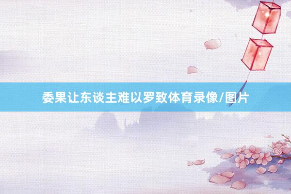 委果让东谈主难以罗致体育录像/图片