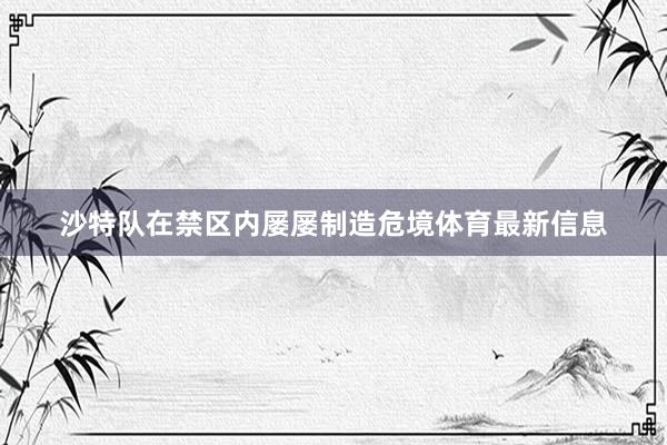 沙特队在禁区内屡屡制造危境体育最新信息