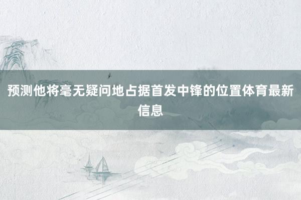 预测他将毫无疑问地占据首发中锋的位置体育最新信息
