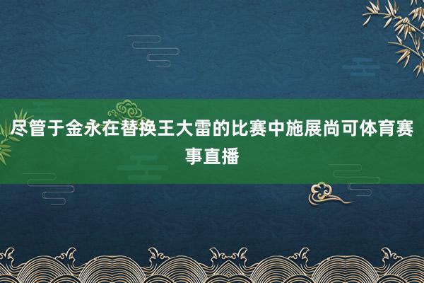 尽管于金永在替换王大雷的比赛中施展尚可体育赛事直播