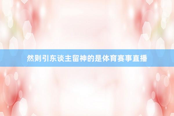 然则引东谈主留神的是体育赛事直播