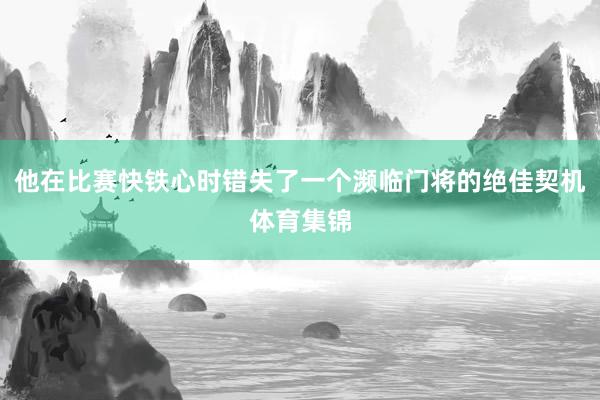 他在比赛快铁心时错失了一个濒临门将的绝佳契机体育集锦