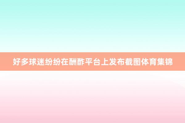好多球迷纷纷在酬酢平台上发布截图体育集锦