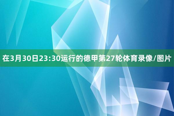 在3月30日23:30运行的德甲第27轮体育录像/图片