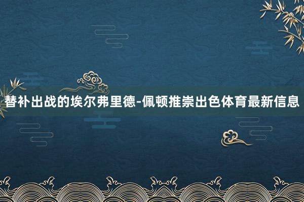 替补出战的埃尔弗里德-佩顿推崇出色体育最新信息