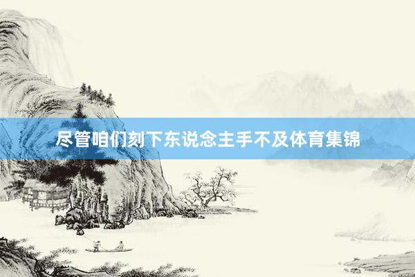 尽管咱们刻下东说念主手不及体育集锦