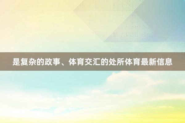 是复杂的政事、体育交汇的处所体育最新信息