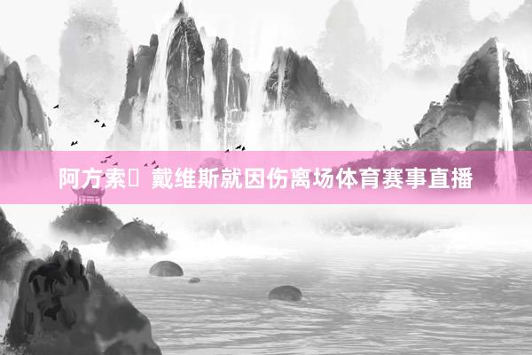 阿方索・戴维斯就因伤离场体育赛事直播