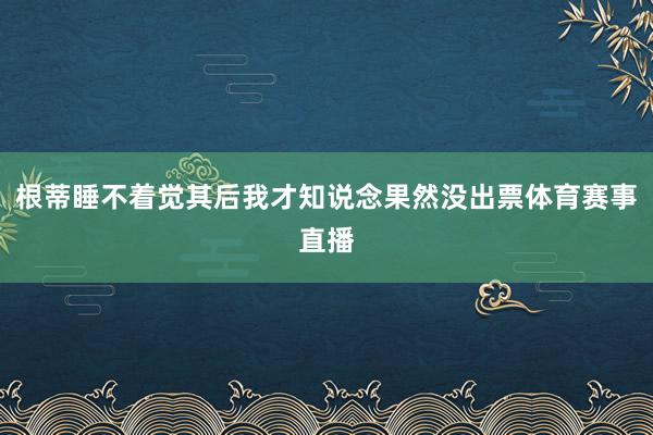 根蒂睡不着觉其后我才知说念果然没出票体育赛事直播