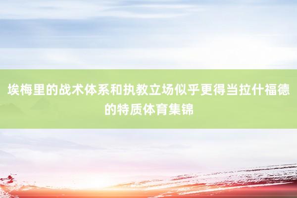 埃梅里的战术体系和执教立场似乎更得当拉什福德的特质体育集锦