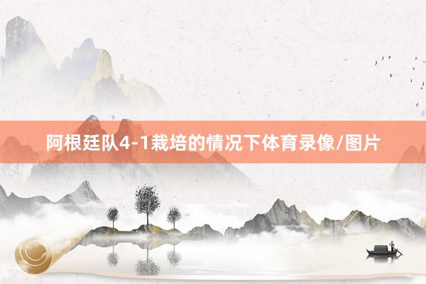 阿根廷队4-1栽培的情况下体育录像/图片