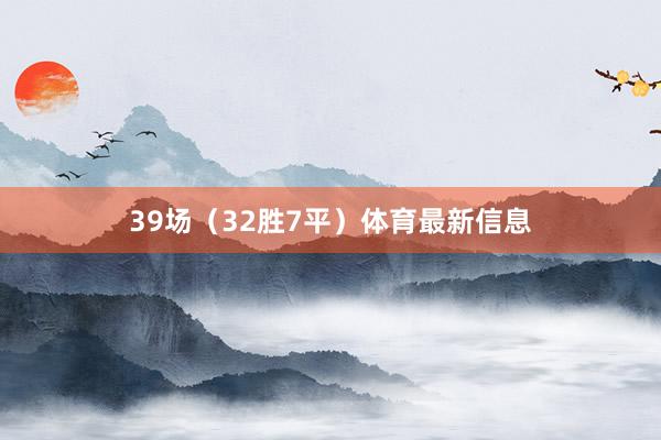39场（32胜7平）体育最新信息