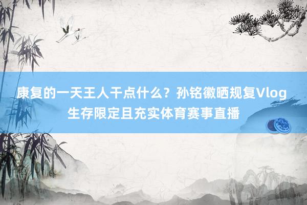 康复的一天王人干点什么？孙铭徽晒规复Vlog 生存限定且充实体育赛事直播