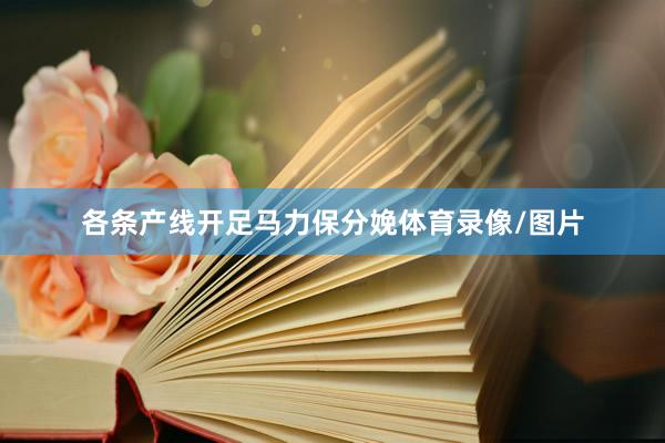 各条产线开足马力保分娩体育录像/图片