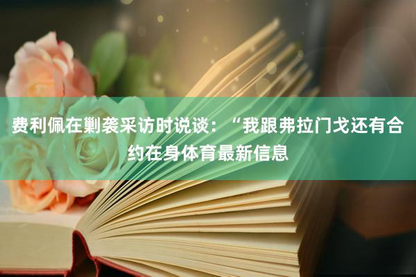 费利佩在剿袭采访时说谈：“我跟弗拉门戈还有合约在身体育最新信息