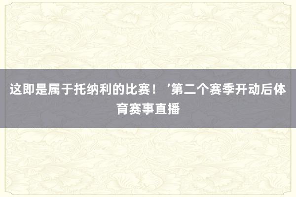 这即是属于托纳利的比赛！ ’第二个赛季开动后体育赛事直播