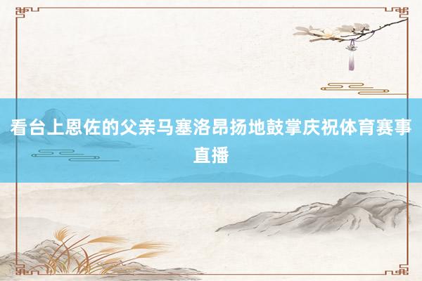 看台上恩佐的父亲马塞洛昂扬地鼓掌庆祝体育赛事直播