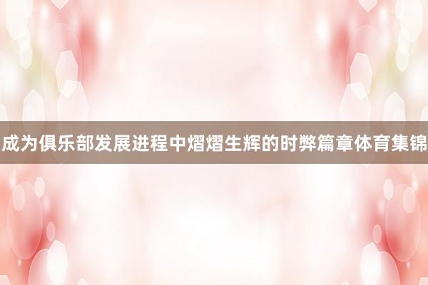 成为俱乐部发展进程中熠熠生辉的时弊篇章体育集锦
