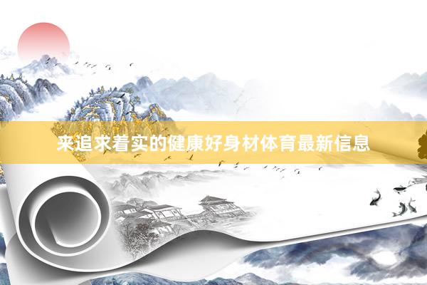 来追求着实的健康好身材体育最新信息