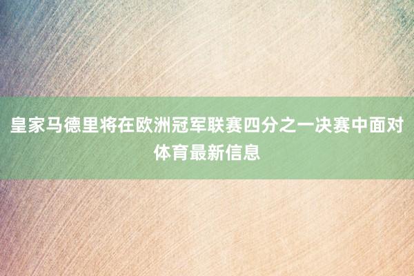 皇家马德里将在欧洲冠军联赛四分之一决赛中面对体育最新信息
