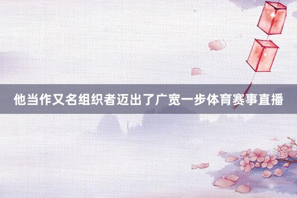 他当作又名组织者迈出了广宽一步体育赛事直播