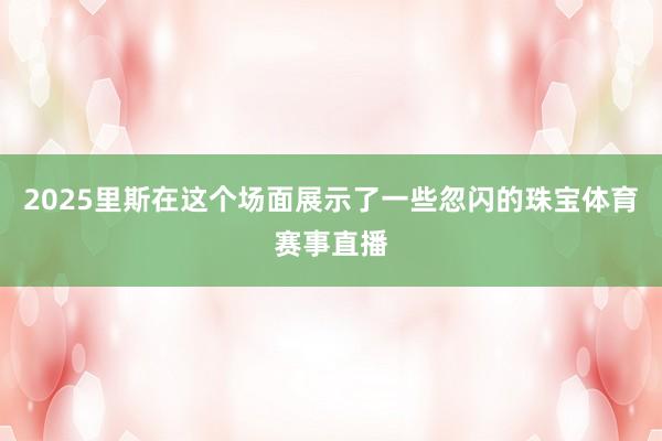2025里斯在这个场面展示了一些忽闪的珠宝体育赛事直播