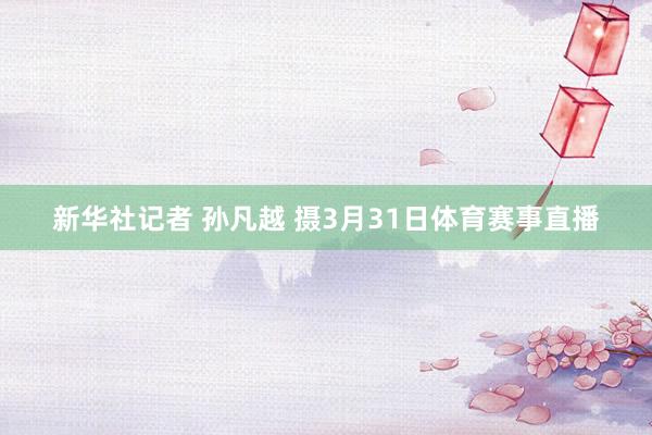 新华社记者 孙凡越 摄3月31日体育赛事直播