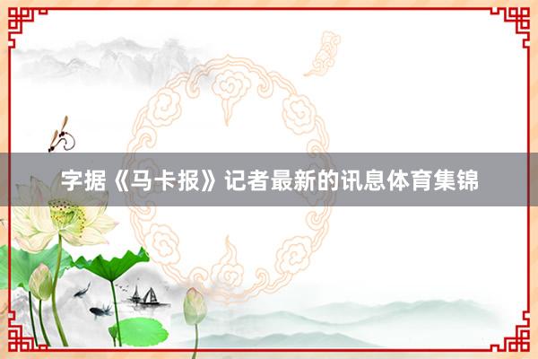 字据《马卡报》记者最新的讯息体育集锦