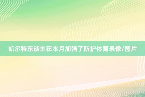 凯尔特东谈主在本月加强了防护体育录像/图片