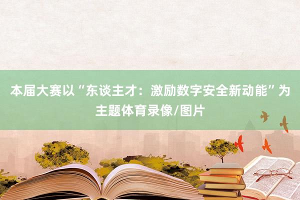 本届大赛以“东谈主才：激励数字安全新动能”为主题体育录像/图片