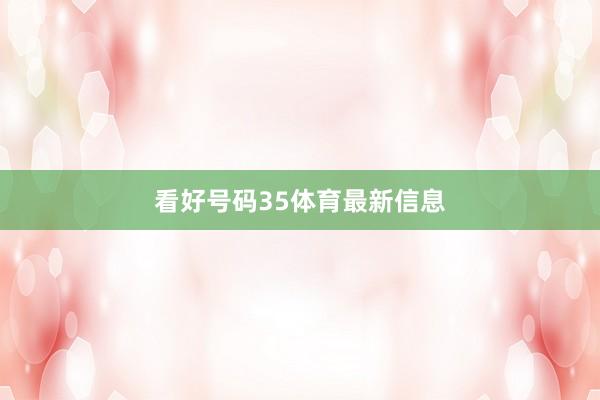 看好号码35体育最新信息