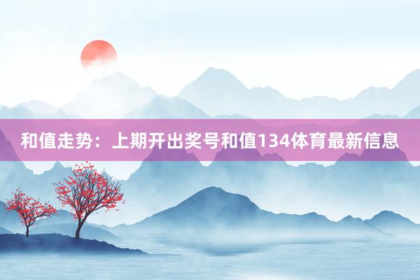 和值走势：上期开出奖号和值134体育最新信息
