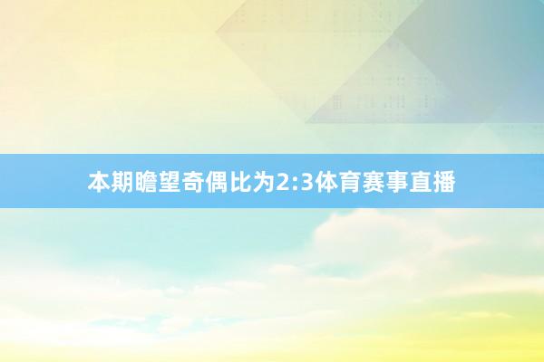 本期瞻望奇偶比为2:3体育赛事直播